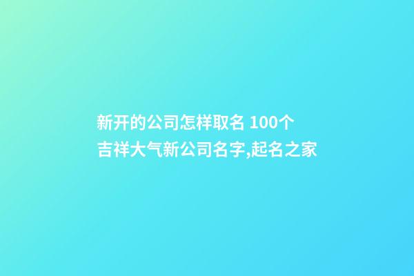 新开的公司怎样取名 100个吉祥大气新公司名字,起名之家-第1张-公司起名-玄机派
